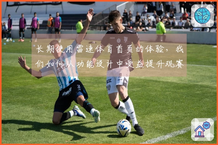 长期使用雷速体育首页的体验，我们如何从功能设计中受益提升观赛乐趣