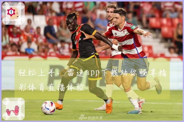 轻松上手，雷速app下载助你畅享精彩体育直播体验