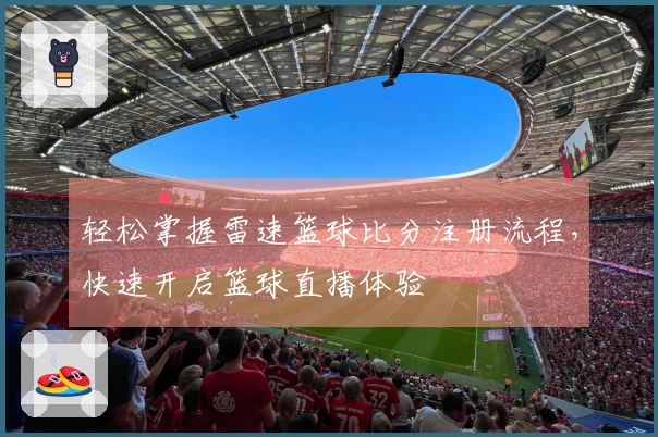 轻松掌握雷速篮球比分注册流程，快速开启篮球直播体验
