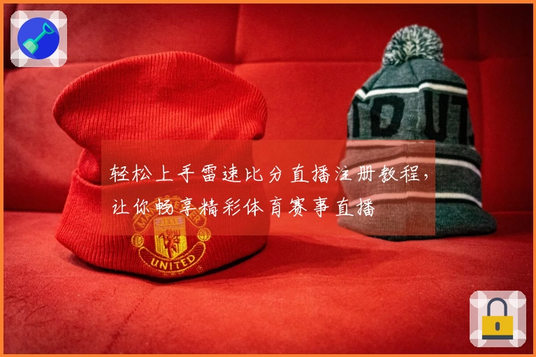 轻松上手雷速比分直播注册教程，让你畅享精彩体育赛事直播