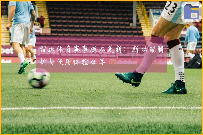 雷速体育赛事版本更新：新功能解析与使用体验分享