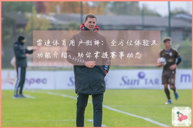 雷速体育用户测评：全方位体验及功能介绍，助你掌握赛事动态