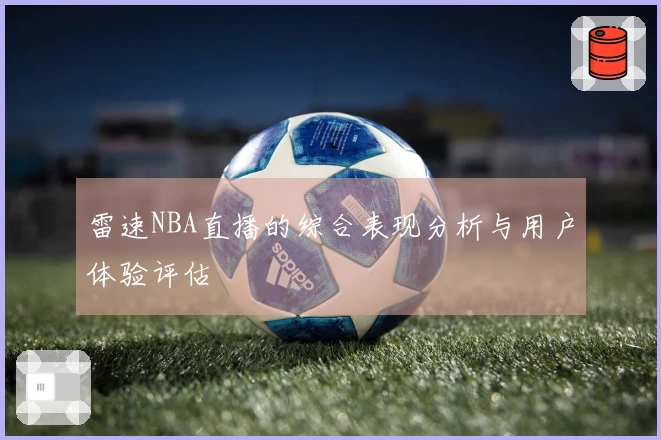 雷速NBA直播的综合表现分析与用户体验评估