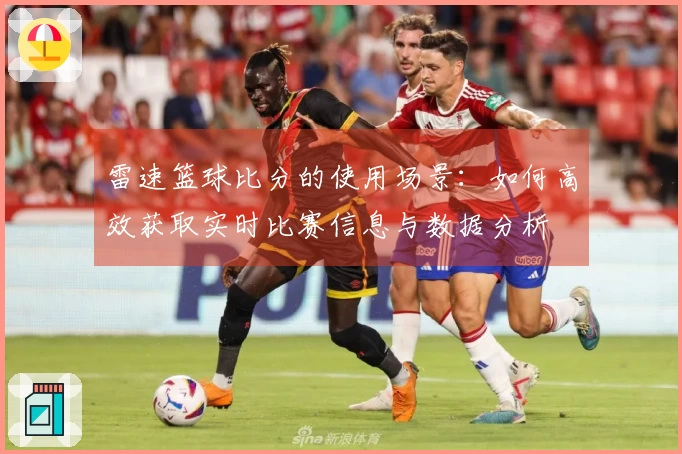 雷速篮球比分的使用场景：如何高效获取实时比赛信息与数据分析
