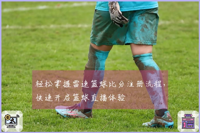 轻松掌握雷速篮球比分注册流程，快速开启篮球直播体验