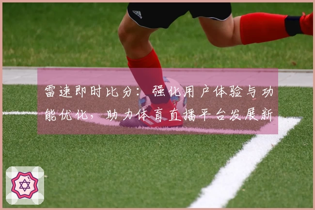 雷速即时比分：强化用户体验与功能优化，助力体育直播平台发展新动态