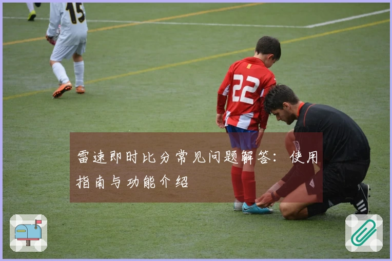 雷速即时比分常见问题解答：使用指南与功能介绍
