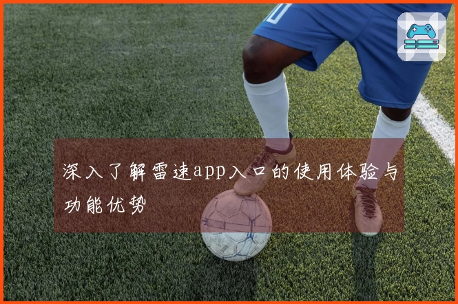 深入了解雷速app入口的使用体验与功能优势