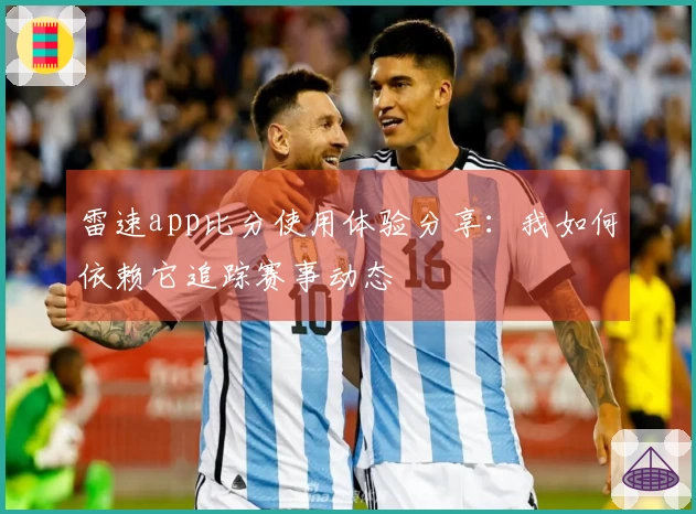 雷速app比分使用体验分享：我如何依赖它追踪赛事动态