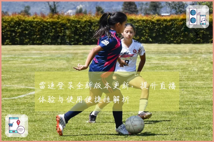 雷速登录全新版本更新，提升直播体验与使用便捷性解析