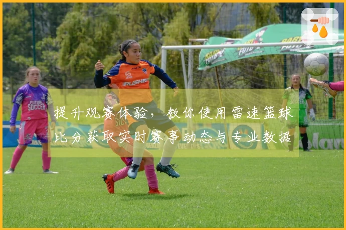 提升观赛体验，教你使用雷速篮球比分获取实时赛事动态与专业数据分析